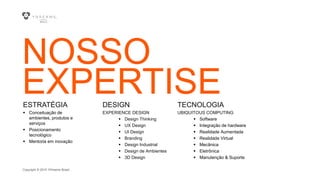 Copyright © 2015 YDreams Brasil..
NOSSO
EXPERTISEDESIGN
EXPERIENCE DESIGN
 Design Thinking
 UX Design
 UI Design
 Branding
 Design Industrial
 Design de Ambientes
 3D Design
TECNOLOGIA
UBIQUITOUS COMPUTING
 Software
 Integração de hardware
 Realidade Aumentada
 Realidade Virtual
 Mecânica
 Eletrônica
 Manutenção & Suporte
ESTRATÉGIA
 Conceituação de
ambientes, produtos e
serviços
 Posicionamento
tecnológico
 Mentoria em inovação
 