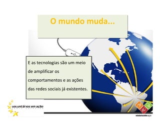 O mundo muda...



E as tecnologias são um meio
de amplificar os
comportamentos e as ações
das redes sociais já existentes.
 