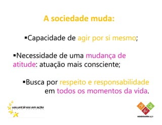 A sociedade muda:

    Capacidade de agir por si mesmo;

 Necessidade de uma mudança de
atitude: atuação mais consciente;

   Busca por respeito e responsabilidade
        em todos os momentos da vida.
 