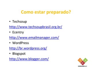 Como estar preparado?
• Techsoup
http://www.techsoupbrasil.org.br/
• Ecentry
http://www.emailmanager.com/
• WordPress
http://br.wordpress.org/
• Blogspot
http://www.blogger.com/
 