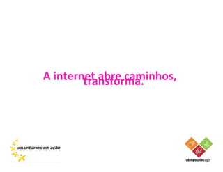 A internet abre caminhos,
        transforma.
 