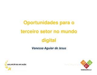 Oportunidades para o
terceiro setor no mundo
          digital
    Vanessa Aguiar de Jesus



                         Porto Alegre/Julho 2011
 