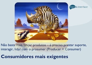 Consumidores mais exigentes
Não basta mais lançar produtos – é preciso prestar suporte,
interagir, lidar com o prosumer (Producer + Consumer)
 