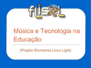 (Projeto Shumamis Linux Light)
Música e Tecnologia na
Educação
(Projeto Shumamis Linux Light)
 