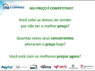 SEU PREÇO É COMPETITIVO?


     Você sabe se deixou de vender
      por não ter o melhor preço?

    Quantas vezes seus concorrentes
       alteraram o preço hoje?

Você está com os melhores preços agora?
 
