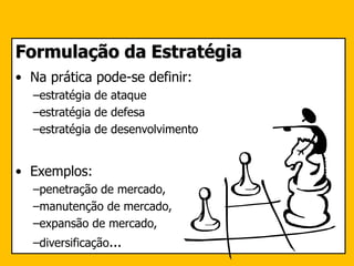 Formulação da Estratégia
• Na prática pode-se definir:
–estratégia de ataque
–estratégia de defesa
–estratégia de desenvolvimento
• Exemplos:
–penetração de mercado,
–manutenção de mercado,
–expansão de mercado,
–diversificação...
 