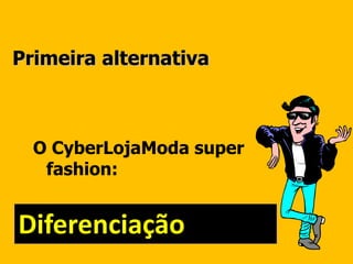 Primeira alternativa
O CyberLojaModa super
fashion:
Diferenciação
 
