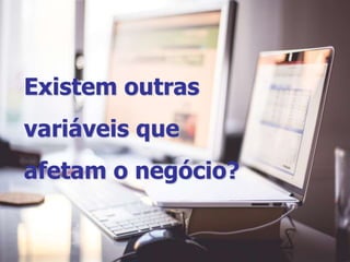 Existem outras
variáveis que
afetam o negócio?
 