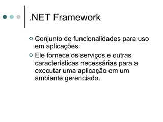 .NET Framework Conjunto de funcionalidades para uso em aplicações. Ele fornece os serviços e outras características necessárias para a executar uma aplicação em um ambiente gerenciado. 