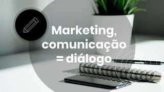 Marketing,
comunicação
= diálogo
 