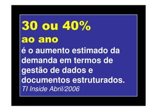 30 ou 40%
ao ano
é o aumento estimado da
demanda em termos de
gestão de dados e
documentos estruturados.
TI Inside Abril/2006
 