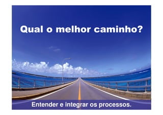 Qual o melhor caminho?




  Entender e integrar os processos.
 