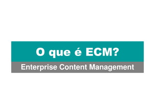 O que é ECM?
Enterprise Content Management
 