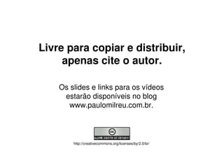 Livre para copiar e distribuir,
     apenas cite o autor.

    Os slides e links para os vídeos
     estarão disponíveis no blog
      www.paulomilreu.com.br.




        http://creativecommons.org/licenses/by/2.0/br/
 