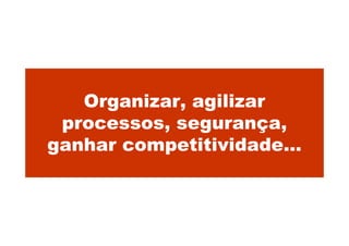 Organizar, agilizar
 processos, segurança,
ganhar competitividade...
 