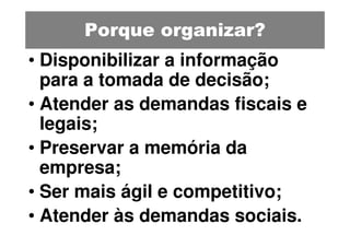 Porque organizar?
• Disponibilizar a informação
  para a tomada de decisão;
• Atender as demandas fiscais e
  legais;
• Preservar a memória da
  empresa;
• Ser mais ágil e competitivo;
• Atender às demandas sociais.
 