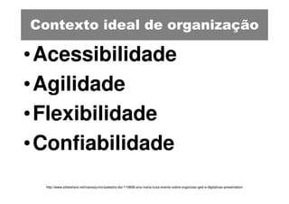 Contexto ideal de organização

•Acessibilidade
•Agilidade
•Flexibilidade
•Confiabilidade
  http://www.slideshare.net/ivanezjunior/palestra-dia-110808-ana-maria-luiza-evento-sobre-organizao-ged-e-digitalizao-presentation
 