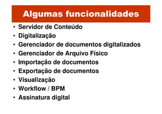 Algumas funcionalidades
•   Servidor de Conteúdo
•   Digitalização
•   Gerenciador de documentos digitalizados
•   Gerenciador de Arquivo Físico
•   Importação de documentos
•   Exportação de documentos
•   Visualização
•   Workflow / BPM
•   Assinatura digital
 