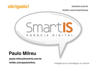 obrigado!                                        smartis.com.br
                                       twitter.com/smartisnow




Paulo Milreu
paulo.milreu@smartis.com.br
twitter.com/paulomilreu       Inteligência em estratégias na internet
 