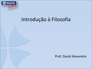 Introdução à Filosofia
Prof. David Alexandre
 