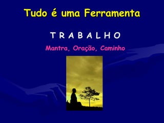 Tudo é uma FerramentaTudo é uma Ferramenta
T R A B A L H O
Mantra, Oração, Caminho
 