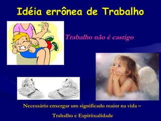 Idéia errônea de TrabalhoIdéia errônea de Trabalho
Trabalho não é castigo
Necessário enxergar um significado maior na vida –
Trabalho e Espiritualidade
 