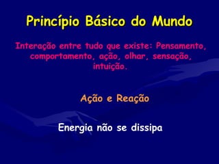 Princípio Básico do MundoPrincípio Básico do Mundo
Interação entre tudo que existe: Pensamento,
comportamento, ação, olhar, sensação,
intuição.
Ação e Reação
Energia não se dissipa
 