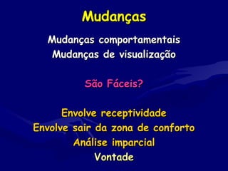 MudançasMudanças
Mudanças comportamentaisMudanças comportamentais
Mudanças de visualizaçãoMudanças de visualização
São Fáceis?São Fáceis?
Envolve receptividadeEnvolve receptividade
Envolve sair da zona de confortoEnvolve sair da zona de conforto
Análise imparcialAnálise imparcial
VontadeVontade
 