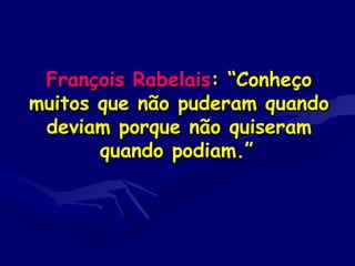 François RabelaisFrançois Rabelais: “Conheço: “Conheço
muitos que não puderam quandomuitos que não puderam quando
deviam porque não quiseramdeviam porque não quiseram
quando podiam.”quando podiam.”
 