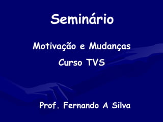 Seminário
Motivação e Mudanças
Curso TVS
Prof. Fernando A Silva
 
