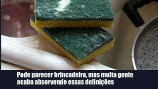 Pode parecer brincadeira, mas muita gente
acaba absorvendo essas definições
 