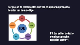 Cerque-se de ferramentas que vão te ajudar no processo
de criar um bom código.
PS: Um editor de texto
com bons plugins
também serve =)
 