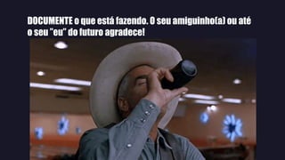 DOCUMENTE o que está fazendo. O seu amiguinho(a) ou até
o seu ”eu” do futuro agradece!
 