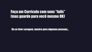 Faça um Currículo com seus “fails”
(mas guarde para você mesmo OK)
Ou se tiver coragem, mostre para algumas pessoas...
 