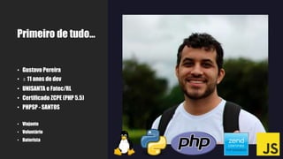 Primeiro de tudo...
• Gustavo Pereira
• ± 11 anos de dev
• UNISANTA e Fatec/RL
• Certificado ZCPE (PHP 5.5)
• PHPSP - SANTOS
• Viajante
• Voluntário
• Baterista
 