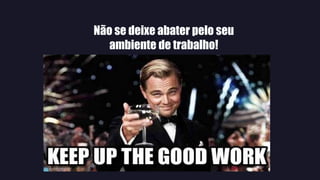 Não se deixe abater pelo seu
ambiente de trabalho!
 