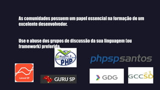 As comunidades possuem um papel essencial na formação de um
excelente desenvolvedor.
Use e abuse dos grupos de discussão da sua linguagem (ou
framework) preferida.
 