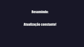 Resumindo:
Atualização constante!
 