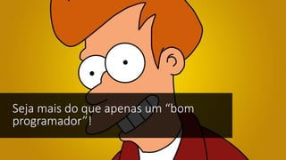 Seja mais do que apenas um “bom
programador”!
 