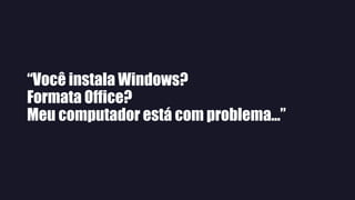 “Você instala Windows?
Formata Office?
Meu computador está com problema...”
 