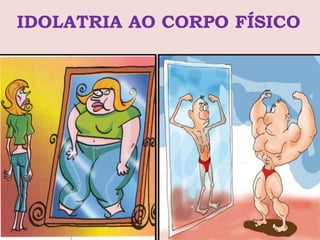 IDOLATRIA AO CORPO FÍSICO
 
