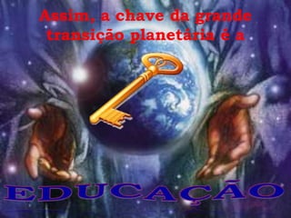 Assim, a chave da grande
 transição planetária é a
 