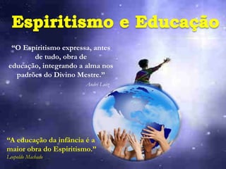 “O Espiritismo expressa, antes
       de tudo, obra de
educação, integrando a alma nos
  padrões do Divino Mestre.”
                       André Luiz




“A educação da infância é a
maior obra do Espiritismo.”
Leopoldo Machado
 
