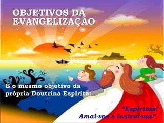 OBJETIVOS DA
  EVANGELIZAÇÃO




É o mesmo objetivo da
própria Doutrina Espírita:

                                   “Espíritas!
                      Amai-vos e instruí-vos”.
 