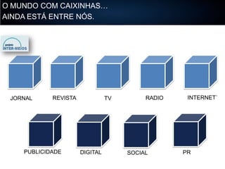 O MUNDO COM CAIXINHAS…
AINDA ESTÁ ENTRE NÓS.

JORNAL

REVISTA

PUBLICIDADE

TV

DIGITAL

RADIO

SOCIAL

INTERNET`

PR

 