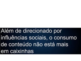Além de direcionado por
influências sociais, o consumo
de conteúdo não está mais
em caixinhas

 