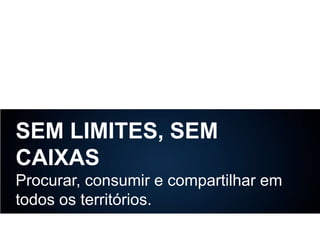 SEM LIMITES, SEM
CAIXAS
Procurar, consumir e compartilhar em
todos os territórios.

 
