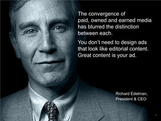 The convergence of
paid, owned and earned media
has blurred the distinction
between each.
You don’t need to design ads
that look like editorial content.
Great content is your ad.

Richard Edelman,
President & CEO

35

 