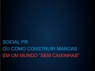 SOCIAL PR.
OU COMO CONSTRUIR MARCAS
EM UM MUNDO “SEM CAIXINHAS”

 