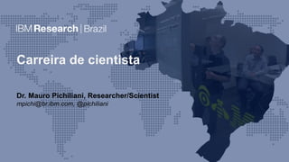 Carreira de cientista
Dr. Mauro Pichiliani, Researcher/Scientist
mpichi@br.ibm.com, @pichiliani
 